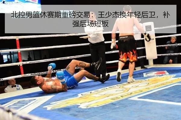 北控男篮休赛期重磅交易：王少杰换年轻后卫，补强后场短板