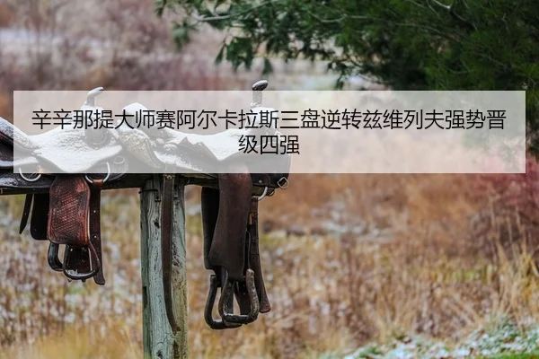 辛辛那提大师赛阿尔卡拉斯三盘逆转兹维列夫强势晋级四强