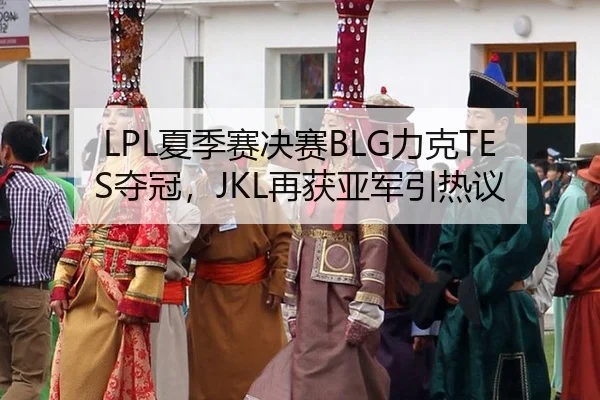 LPL夏季赛决赛BLG力克TES夺冠，JKL再获亚军引热议