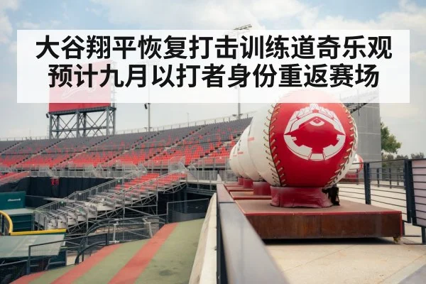 大谷翔平恢复打击训练道奇乐观预计九月以打者身份重返赛场