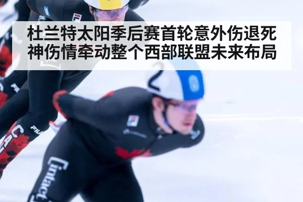 杜兰特太阳季后赛首轮意外伤退死神伤情牵动整个西部联盟未来布局